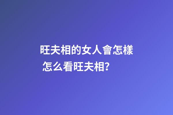 旺夫相的女人會怎樣 怎么看旺夫相？